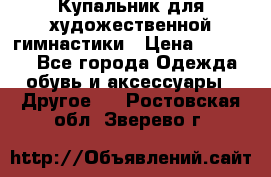 Купальник для художественной гимнастики › Цена ­ 16 000 - Все города Одежда, обувь и аксессуары » Другое   . Ростовская обл.,Зверево г.